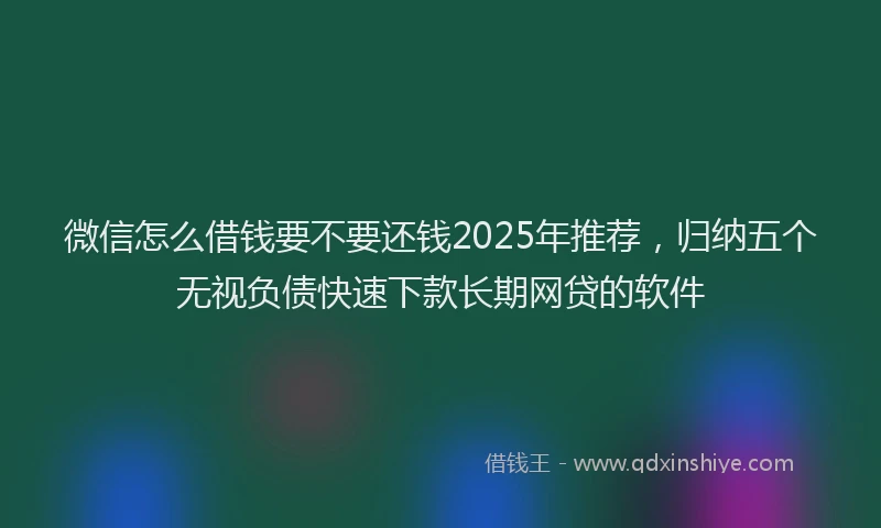 微信怎么借钱要不要还钱2025年推荐，归纳五个无视负债快速下款长期网贷的软件