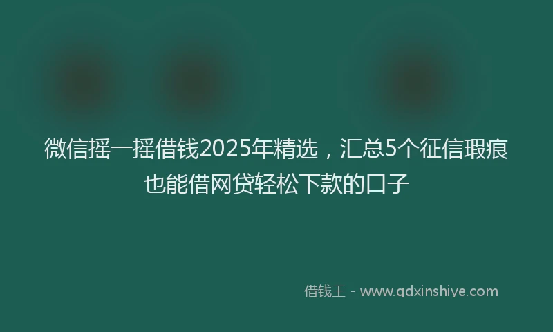 微信摇一摇借钱2025年精选，汇总5个征信瑕疵也能借网贷轻松下款的口子