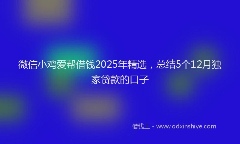微信小鸡爱帮借钱2025年精选，总结5个12月独家贷款的口子