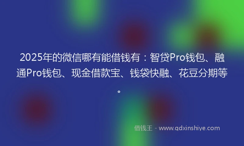 2025年的微信哪有能借钱有：智贷Pro钱包、融通Pro钱包、现金借款宝、钱袋快融、花豆分期等。