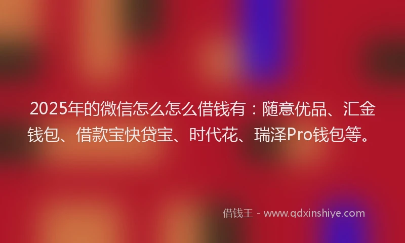 2025年的微信怎么怎么借钱有：随意优品、汇金钱包、借款宝快贷宝、时代花、瑞泽Pro钱包等。