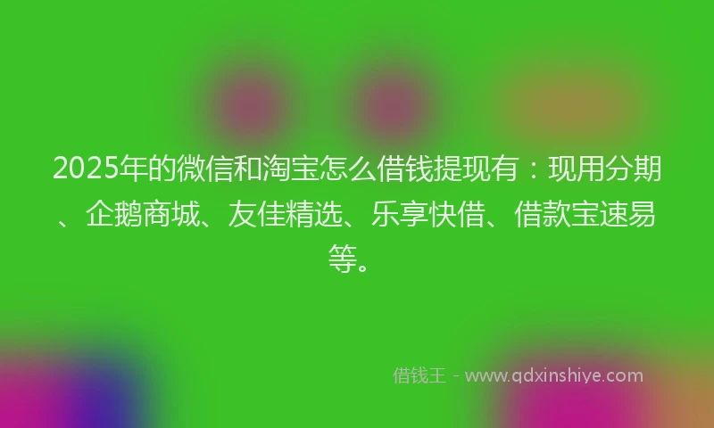 2025年的微信和淘宝怎么借钱提现有：现用分期、企鹅商城、友佳精选、乐享快借、借款宝速易等。