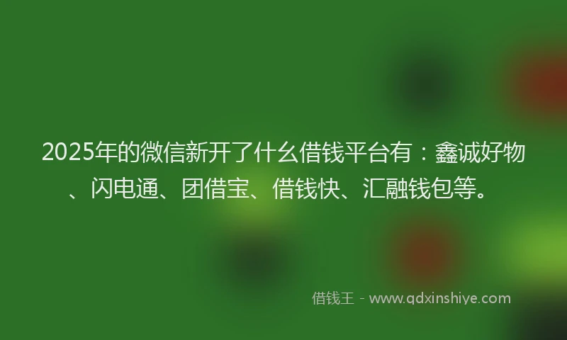 2025年的微信新开了什幺借钱平台有：鑫诚好物、闪电通、团借宝、借钱快、汇融钱包等。