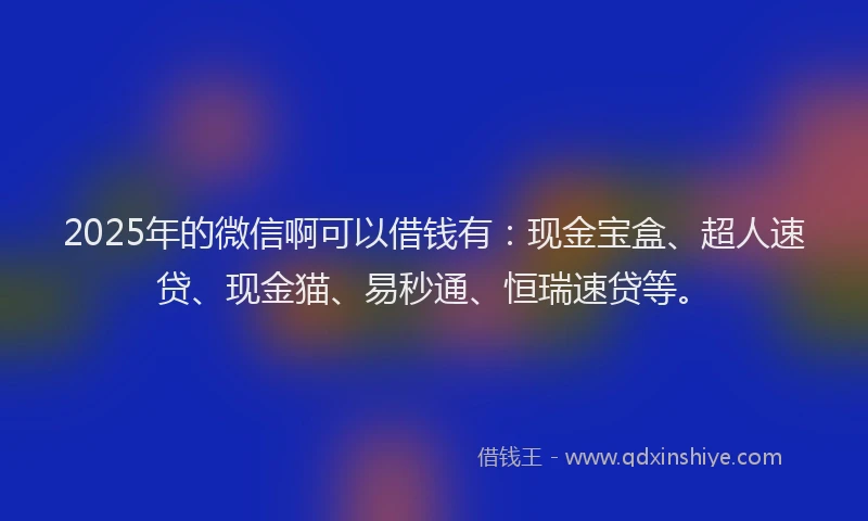 2025年的微信啊可以借钱有：现金宝盒、超人速贷、现金猫、易秒通、恒瑞速贷等。