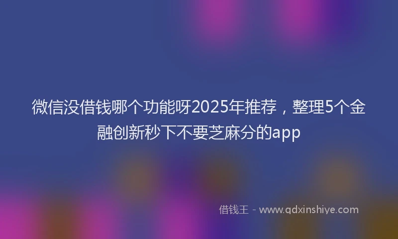 微信没借钱哪个功能呀2025年推荐，整理5个金融创新秒下不要芝麻分的app