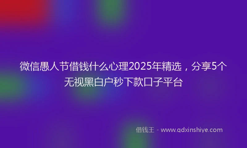 微信愚人节借钱什么心理2025年精选，分享5个无视黑白户秒下款口子平台
