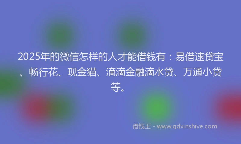 2025年的微信怎样的人才能借钱有：易借速贷宝、畅行花、现金猫、滴滴金融滴水贷、万通小贷等。