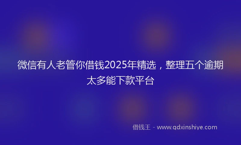 微信有人老管你借钱2025年精选，整理五个逾期太多能下款平台