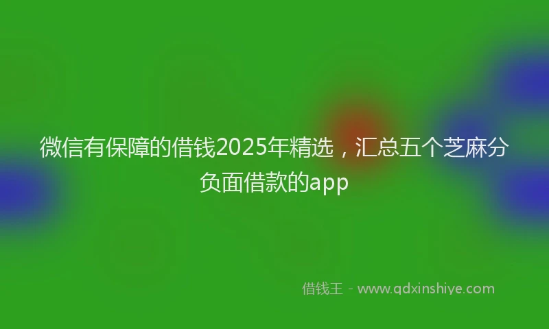 微信有保障的借钱2025年精选，汇总五个芝麻分负面借款的app