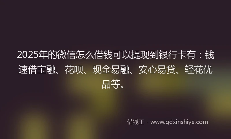 2025年的微信怎么借钱可以提现到银行卡有：钱速借宝融、花呗、现金易融、安心易贷、轻花优品等。