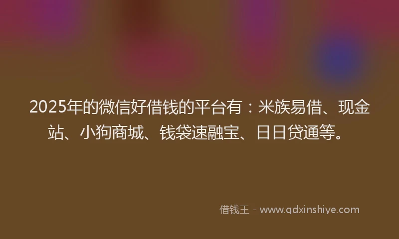 2025年的微信好借钱的平台有：米族易借、现金站、小狗商城、钱袋速融宝、日日贷通等。