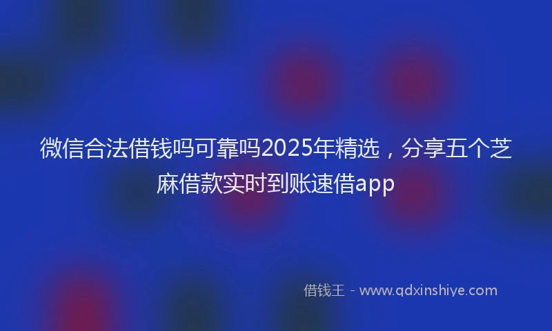 微信合法借钱吗可靠吗2025年精选，分享五个芝麻借款实时到账速借app