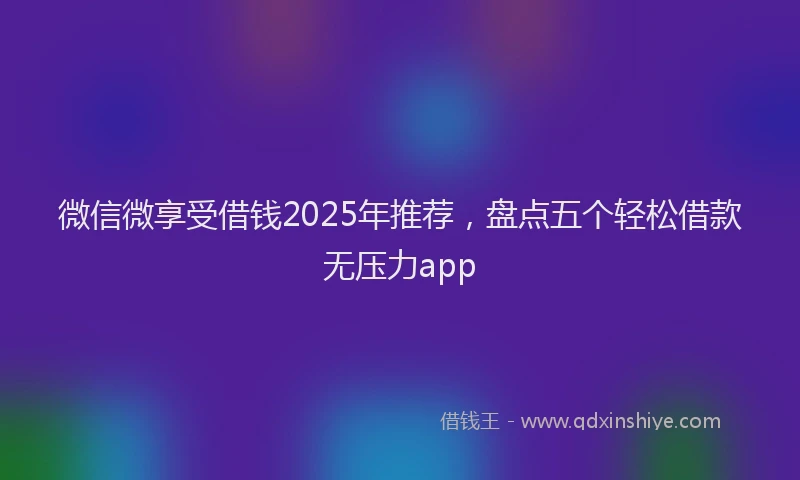 微信微享受借钱2025年推荐，盘点五个轻松借款无压力app