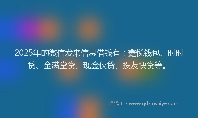 2025年的微信发来信息借钱有：鑫悦钱包、时时贷、金满堂贷、现金侠贷、投友快贷等。