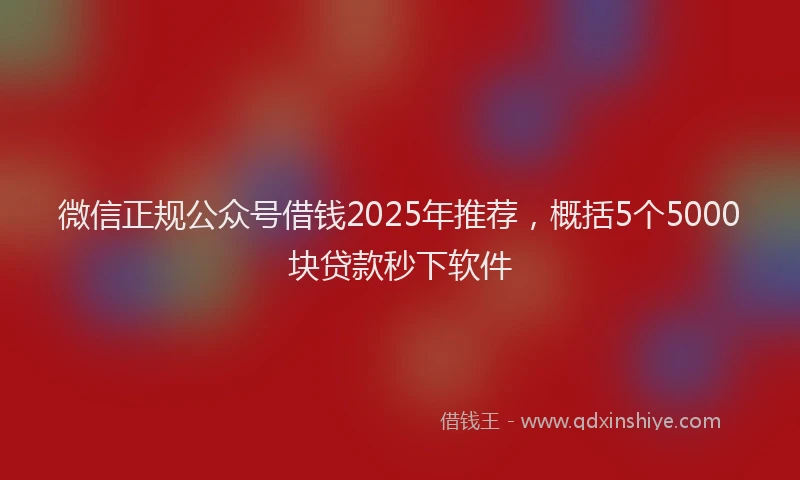 微信正规公众号借钱2025年推荐，概括5个5000块贷款秒下软件