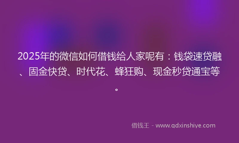 2025年的微信如何借钱给人家呢有：钱袋速贷融、固金快贷、时代花、蜂狂购、现金秒贷通宝等。