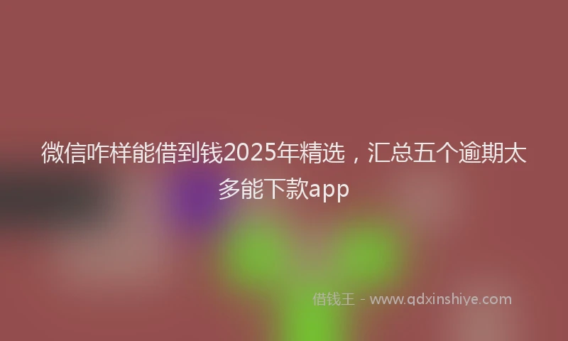微信咋样能借到钱2025年精选，汇总五个逾期太多能下款app