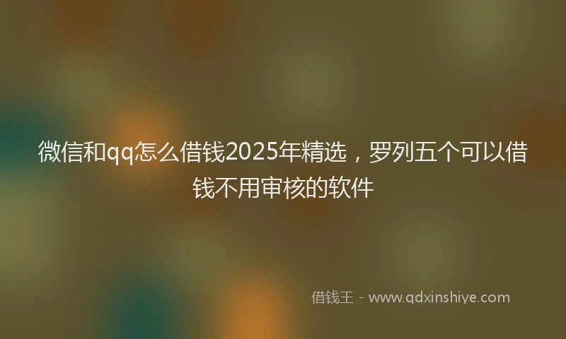 微信和qq怎么借钱2025年精选，罗列五个可以借钱不用审核的软件