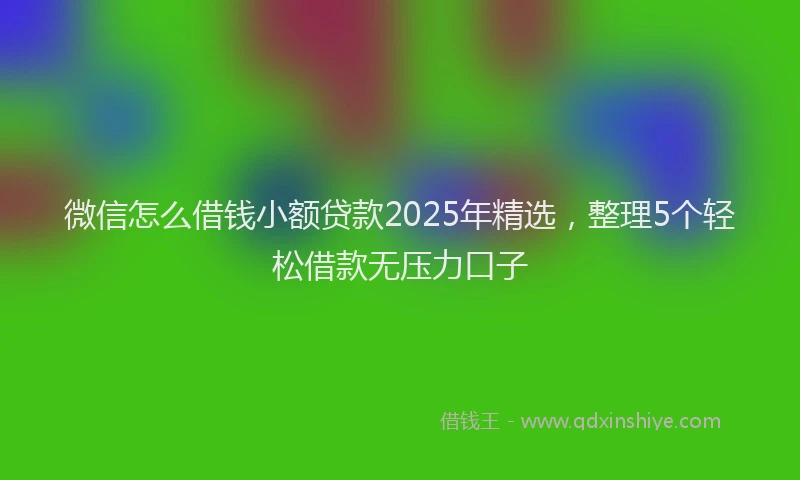 微信怎么借钱小额贷款2025年精选，整理5个轻松借款无压力口子