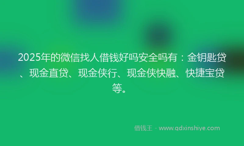 2025年的微信找人借钱好吗安全吗有：金钥匙贷、现金直贷、现金侠行、现金侠快融、快捷宝贷等。