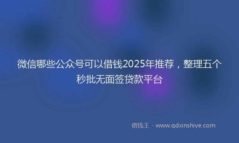 微信哪些公众号可以借钱2025年推荐，整理五个秒批无面签贷款平台