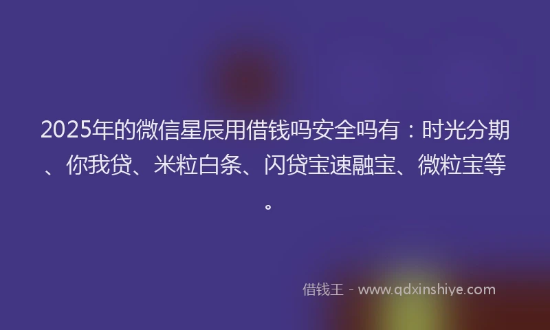2025年的微信星辰用借钱吗安全吗有：时光分期、你我贷、米粒白条、闪贷宝速融宝、微粒宝等。