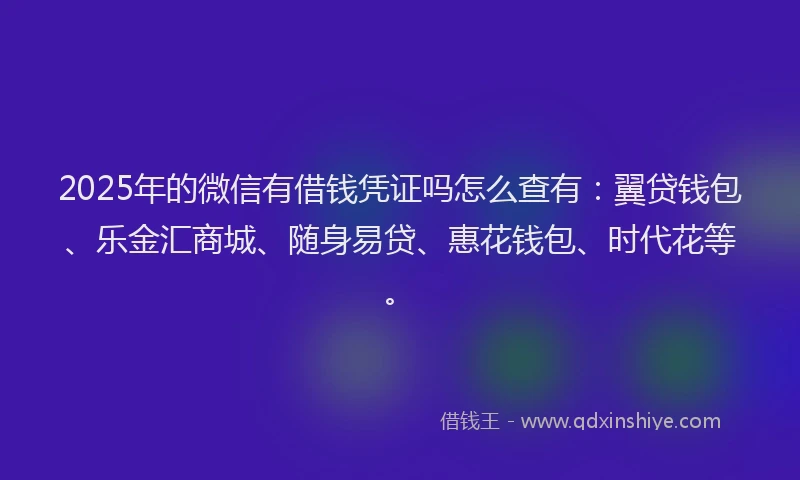 2025年的微信有借钱凭证吗怎么查有：翼贷钱包、乐金汇商城、随身易贷、惠花钱包、时代花等。