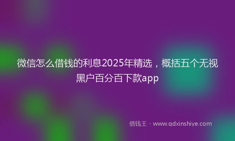 微信怎么借钱的利息2025年精选，概括五个无视黑户百分百下款app