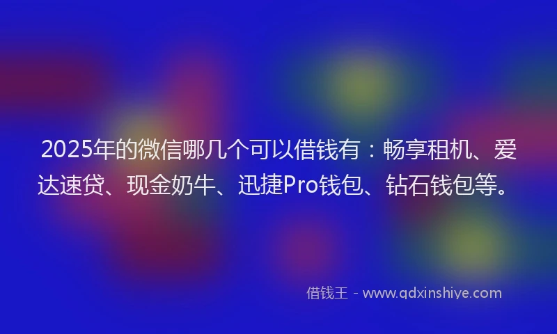 2025年的微信哪几个可以借钱有：畅享租机、爱达速贷、现金奶牛、迅捷Pro钱包、钻石钱包等。
