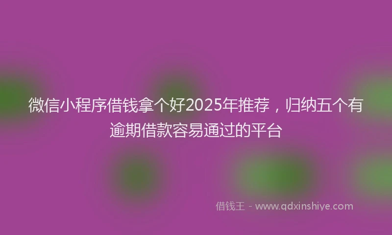 微信小程序借钱拿个好2025年推荐，归纳五个有逾期借款容易通过的平台