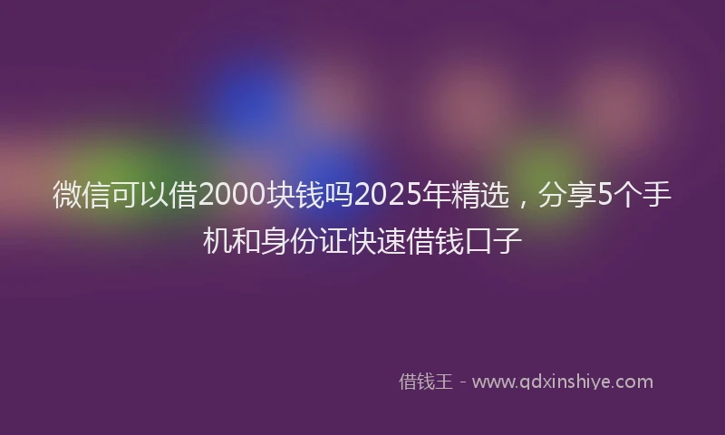 微信可以借2000块钱吗2025年精选，分享5个手机和身份证快速借钱口子