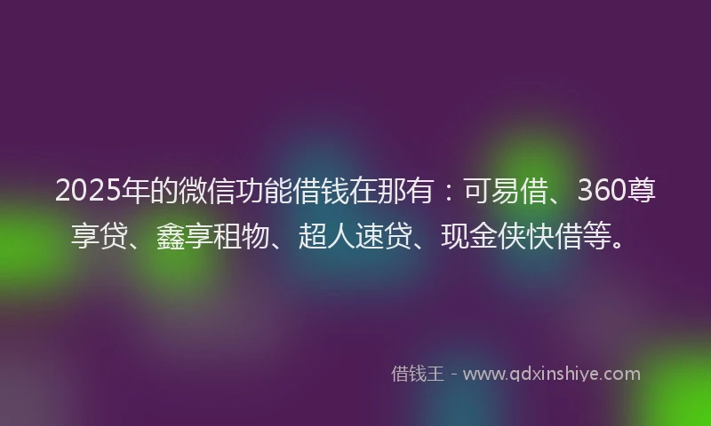 2025年的微信功能借钱在那有：可易借、360尊享贷、鑫享租物、超人速贷、现金侠快借等。