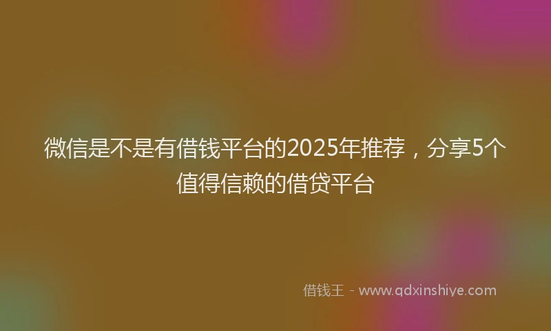 微信是不是有借钱平台的2025年推荐，分享5个值得信赖的借贷平台