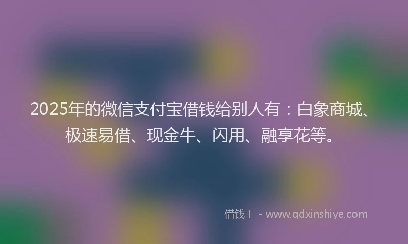 2025年的微信支付宝借钱给别人有：白象商城、极速易借、现金牛、闪用、融享花等。