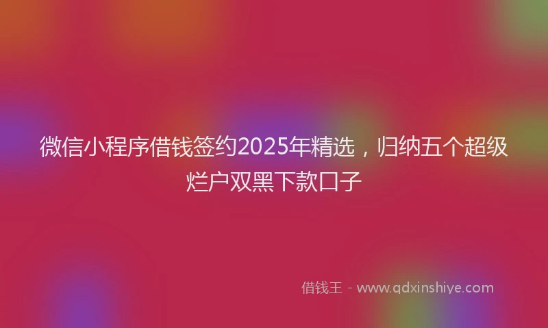 微信小程序借钱签约2025年精选，归纳五个超级烂户双黑下款口子