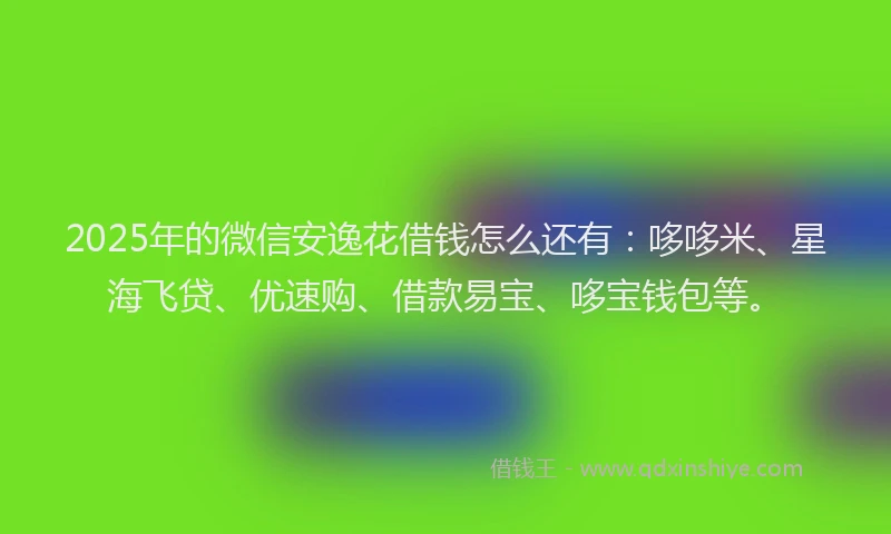 2025年的微信安逸花借钱怎么还有：哆哆米、星海飞贷、优速购、借款易宝、哆宝钱包等。
