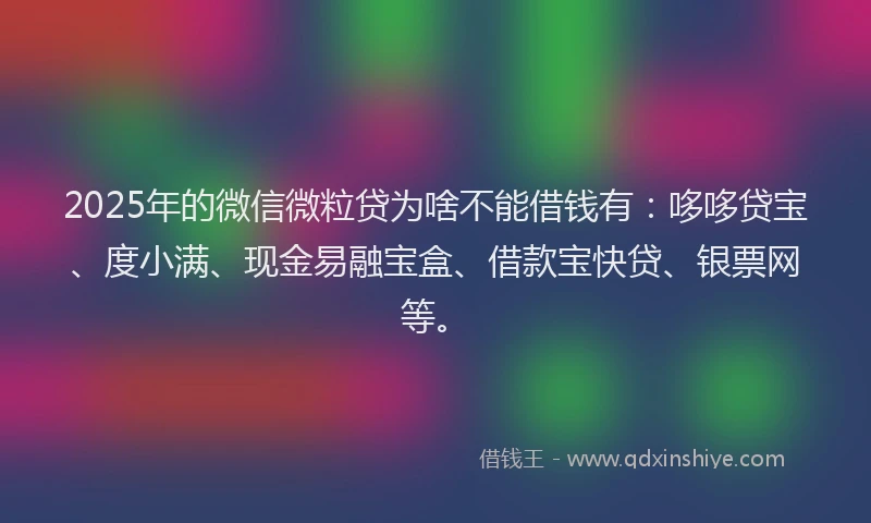 2025年的微信微粒贷为啥不能借钱有：哆哆贷宝、度小满、现金易融宝盒、借款宝快贷、银票网等。