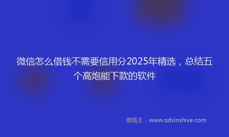 微信怎么借钱不需要信用分2025年精选，总结五个高炮能下款的软件
