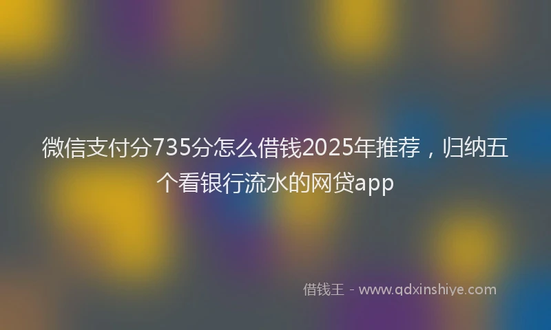 微信支付分735分怎么借钱2025年推荐，归纳五个看银行流水的网贷app