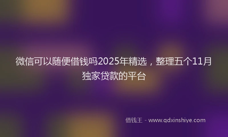 微信可以随便借钱吗2025年精选，整理五个11月独家贷款的平台