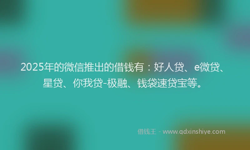 2025年的微信推出的借钱有：好人贷、e微贷、星贷、你我贷-极融、钱袋速贷宝等。