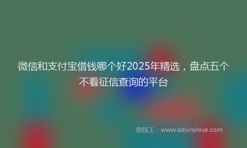 微信和支付宝借钱哪个好2025年精选，盘点五个不看征信查询的平台