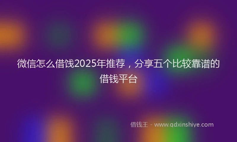 微信怎么借饯2025年推荐，分享五个比较靠谱的借钱平台