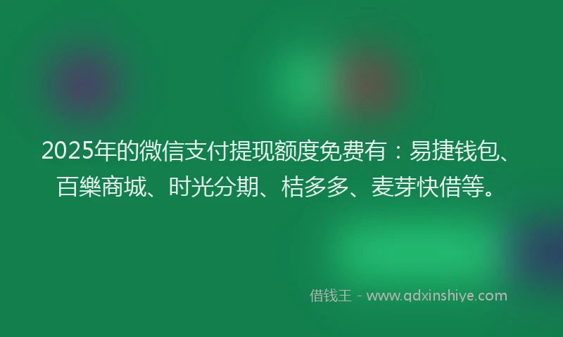 2025年的微信支付提现额度免费有：易捷钱包、百樂商城、时光分期、桔多多、麦芽快借等。