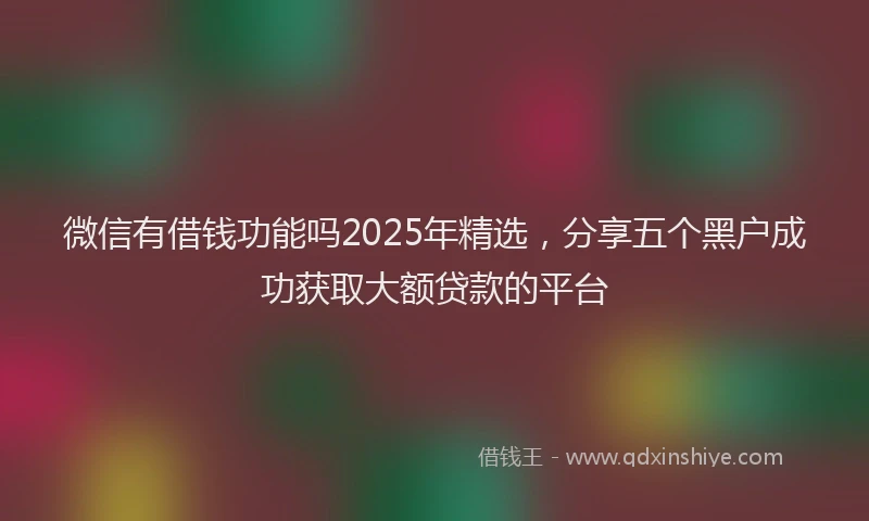 微信有借钱功能吗2025年精选，分享五个黑户成功获取大额贷款的平台