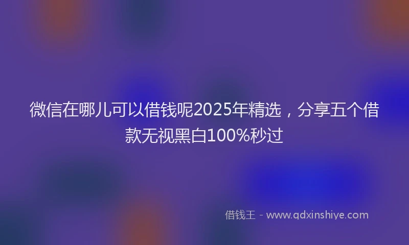 微信在哪儿可以借钱呢2025年精选，分享五个借款无视黑白100%秒过