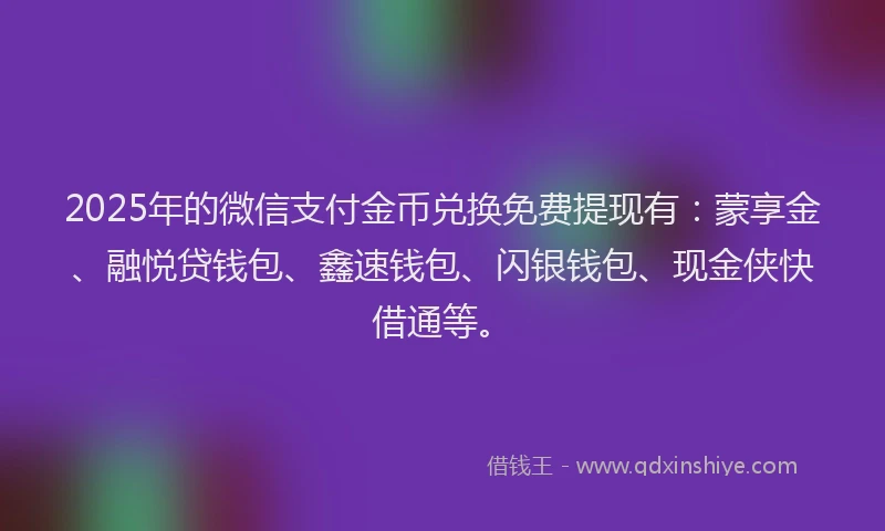 2025年的微信支付金币兑换免费提现有：蒙享金、融悦贷钱包、鑫速钱包、闪银钱包、现金侠快借通等。