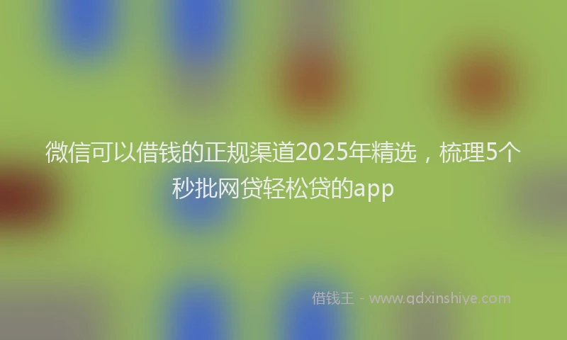 微信可以借钱的正规渠道2025年精选，梳理5个秒批网贷轻松贷的app