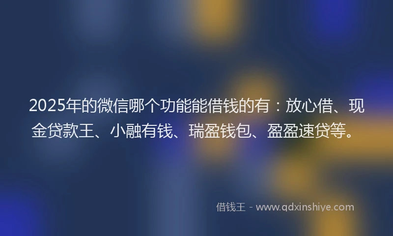 2025年的微信哪个功能能借钱的有：放心借、现金贷款王、小融有钱、瑞盈钱包、盈盈速贷等。