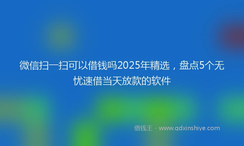 微信扫一扫可以借钱吗2025年精选，盘点5个无忧速借当天放款的软件